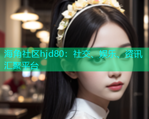 海角社区hjd80：社交、娱乐、资讯汇聚平台  第2张