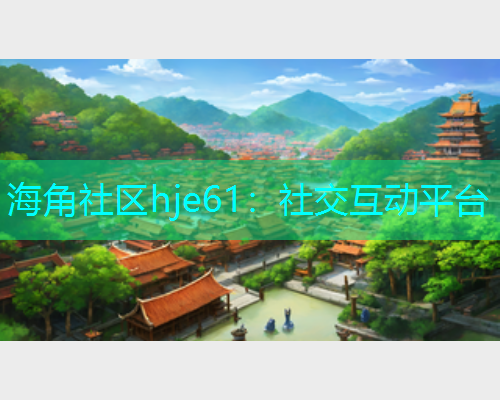 海角社区hje61：社交互动平台  第1张