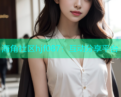 海角社区hjf087：互动分享平台  第1张