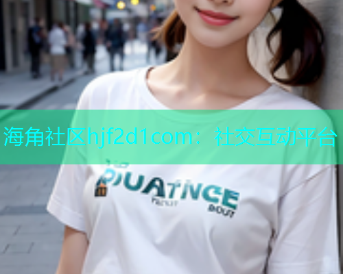 海角社区hjf2d1com：社交互动平台  第1张
