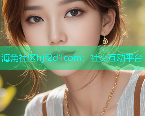 海角社区hjf2d1com：社交互动平台  第2张