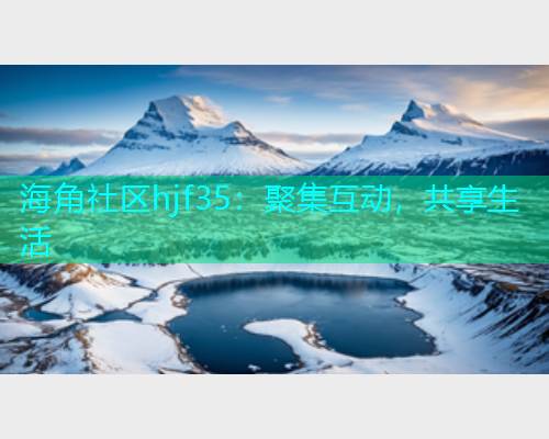 海角社区hjf35：聚集互动，共享生活  第1张