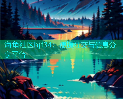 海角社区hjf34：便捷社交与信息分享平台  第1张