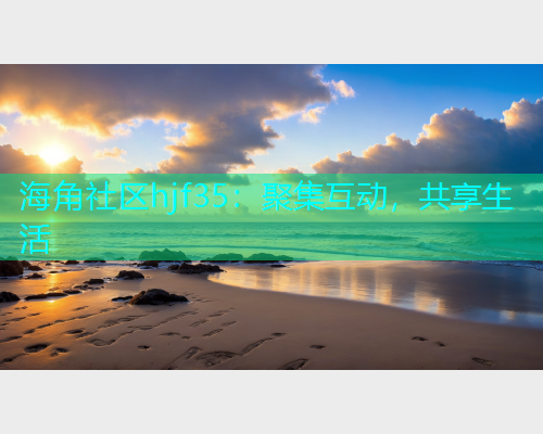 海角社区hjf35：聚集互动，共享生活  第2张
