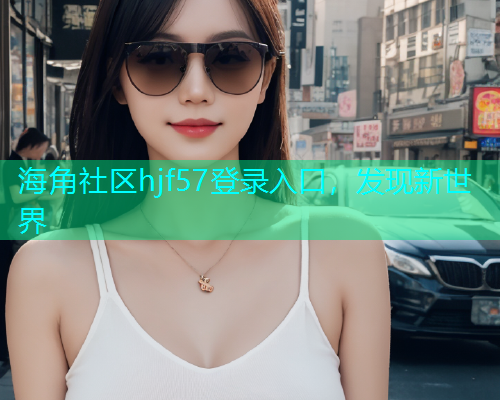 海角社区hjf57登录入口，发现新世界  第1张
