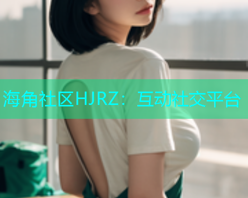 海角社区HJRZ：互动社交平台  第1张