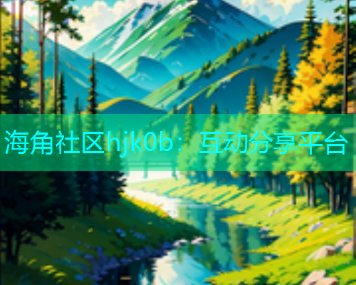 海角社区hjk0b：互动分享平台  第1张