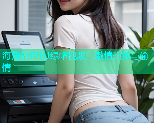 海角社区HJ绿帽视频：激情交换与偷情  第2张