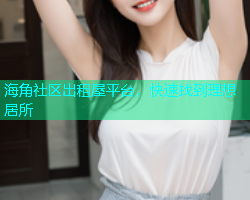 海角社区出租屋平台，快速找到理想居所  第2张