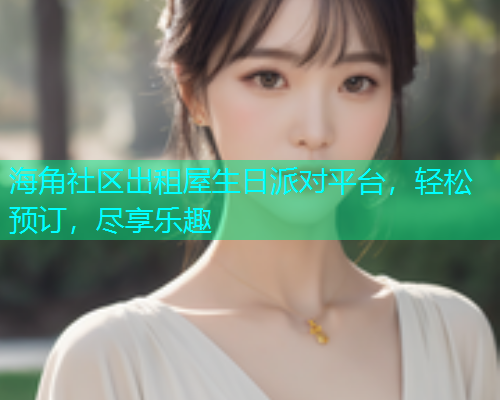 海角社区出租屋生日派对平台，轻松预订，尽享乐趣  第2张