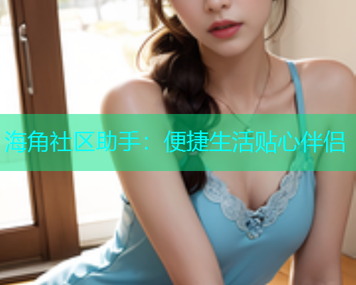 海角社区助手：便捷生活贴心伴侣  第1张