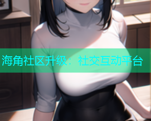 海角社区升级：社交互动平台  第1张