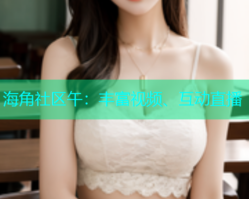海角社区午：丰富视频、互动直播  第1张