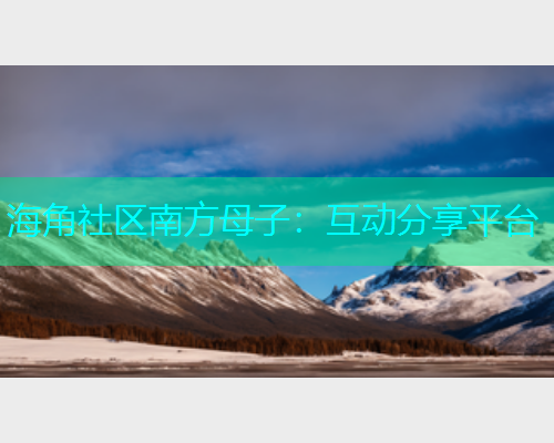 海角社区南方母子：互动分享平台  第1张