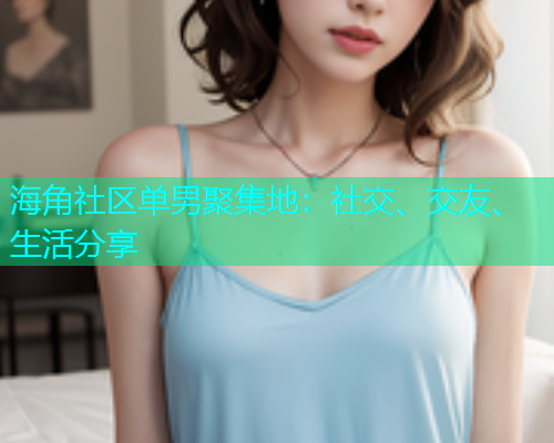 海角社区单男聚集地：社交、交友、生活分享  第1张