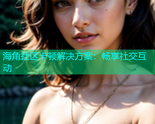 海角社区卡顿解决方案：畅享社交互动  第1张