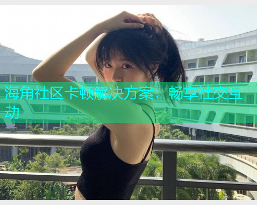 海角社区卡顿解决方案：畅享社交互动  第1张