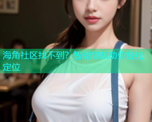 海角社区找不到？智能导航助你轻松定位  第1张