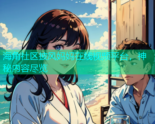 海角社区披风妈妈在线视频平台，神秘内容尽览  第1张