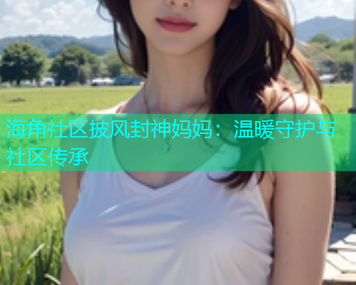 海角社区披风封神妈妈：温暖守护与社区传承  第1张
