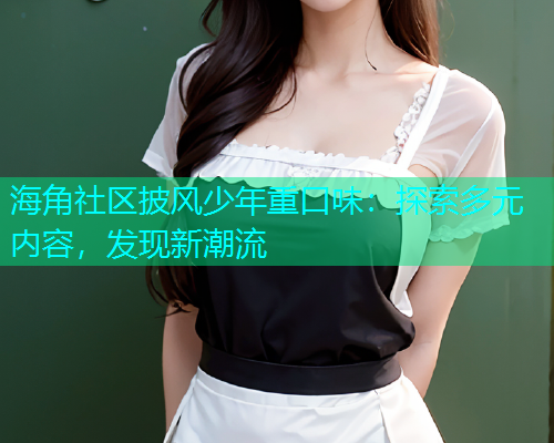 海角社区披风少年重口味：探索多元内容，发现新潮流  第1张