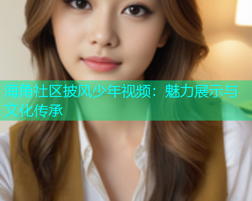 海角社区披风少年视频：魅力展示与文化传承  第1张