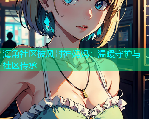 海角社区披风封神妈妈：温暖守护与社区传承  第2张