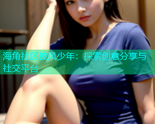 海角社区披风少年：探索创意分享与社交平台  第1张