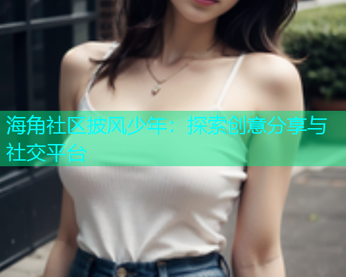 海角社区披风少年：探索创意分享与社交平台  第1张