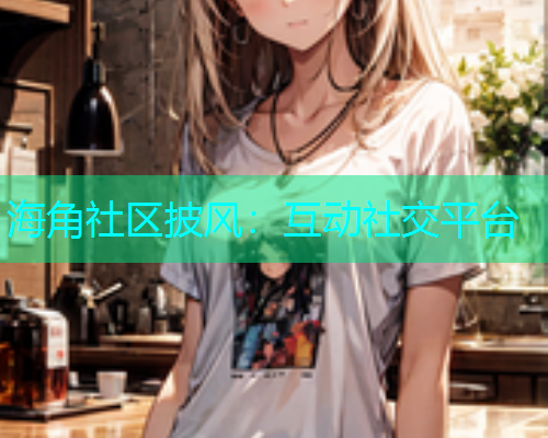 海角社区披风：互动社交平台  第1张
