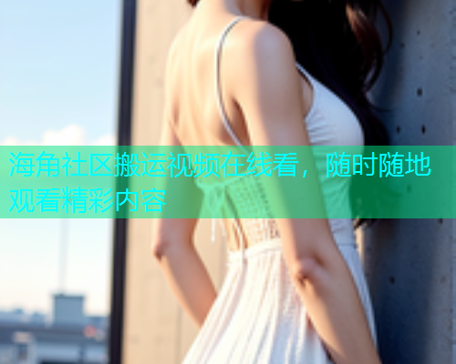 海角社区搬运视频在线看，随时随地观看精彩内容  第1张