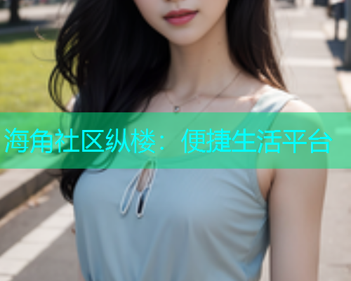 海角社区纵楼：便捷生活平台  第2张