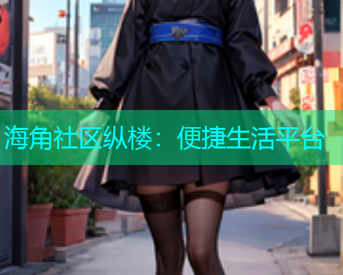 海角社区纵楼：便捷生活平台  第1张