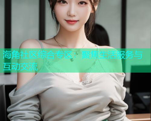 海角社区综合专区：聚焦生活服务与互动交流  第1张