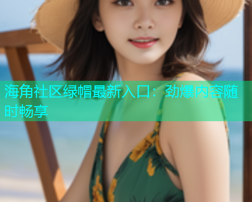 海角社区绿帽最新入口：劲爆内容随时畅享  第1张