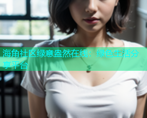 海角社区绿意盎然在线：绿色生活分享平台  第1张