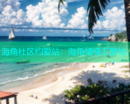 海角社区约爱站：海角情缘汇聚地  第1张