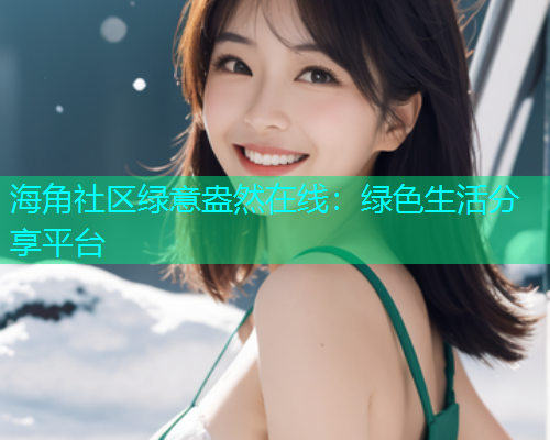 海角社区绿意盎然在线：绿色生活分享平台  第1张
