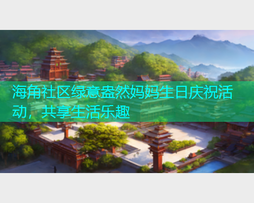 海角社区绿意盎然妈妈生日庆祝活动，共享生活乐趣  第1张
