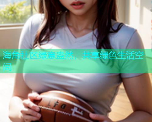 海角社区绿意盎然，共享绿色生活空间  第1张