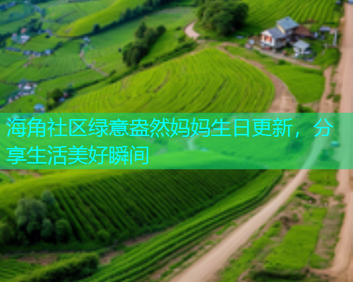 海角社区绿意盎然妈妈生日更新，分享生活美好瞬间  第1张
