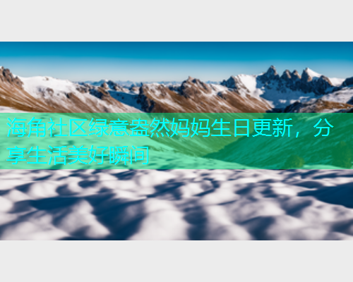 海角社区绿意盎然妈妈生日更新，分享生活美好瞬间  第1张