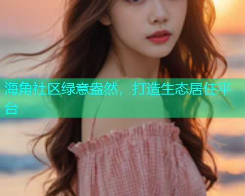 海角社区绿意盎然，打造生态居住平台  第2张