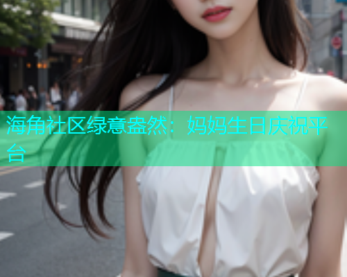 海角社区绿意盎然：妈妈生日庆祝平台  第1张