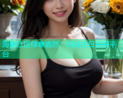 海角社区绿意盎然：妈妈生日庆祝平台  第1张