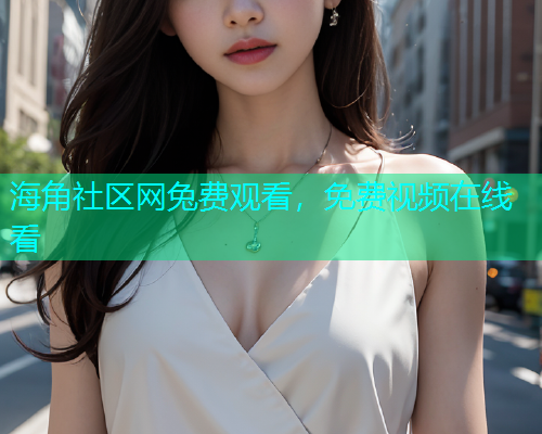 海角社区网兔费观看，免费视频在线看  第1张