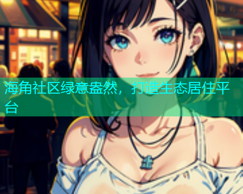 海角社区绿意盎然，打造生态居住平台  第1张