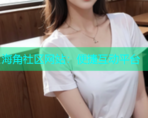 海角社区网站：便捷互动平台  第1张