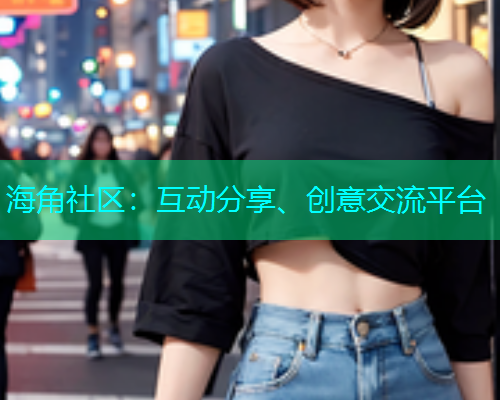 海角社区：互动分享、创意交流平台  第1张