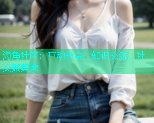 海角社区：互动分享、知识交流、社交聚集地  第1张